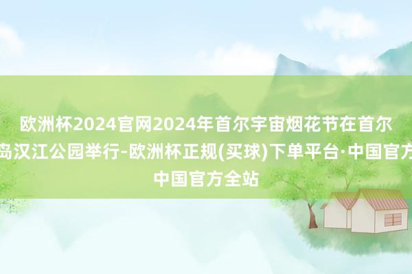 欧洲杯2024官网2024年首尔宇宙烟花节在首尔汝矣岛汉江公园举行-欧洲杯正规(买球)下单平台·中国官方全站