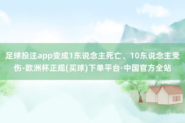 足球投注app变成1东说念主死亡、10东说念主受伤-欧洲杯正规(买球)下单平台·中国官方全站