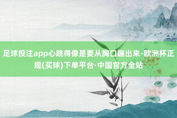 足球投注app心跳得像是要从胸口蹦出来-欧洲杯正规(买球)下单平台·中国官方全站