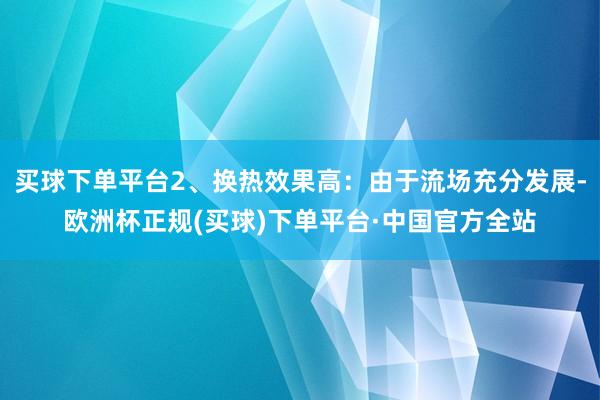 买球下单平台2、换热效果高：由于流场充分发展-欧洲杯正规(买球)下单平台·中国官方全站