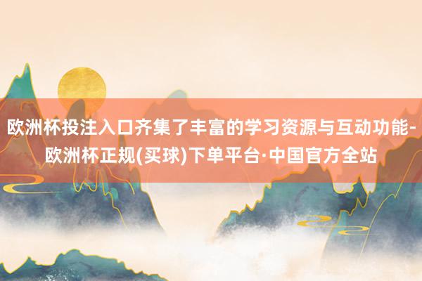 欧洲杯投注入口齐集了丰富的学习资源与互动功能-欧洲杯正规(买球)下单平台·中国官方全站