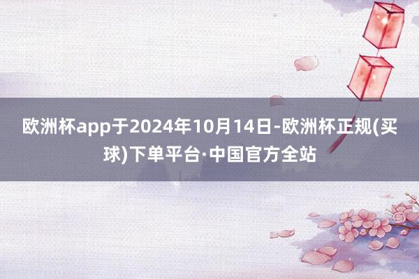 欧洲杯app于2024年10月14日-欧洲杯正规(买球)下单平台·中国官方全站