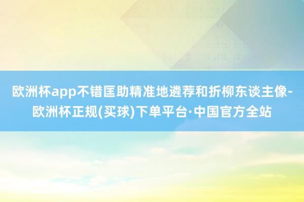 欧洲杯app不错匡助精准地遴荐和折柳东谈主像-欧洲杯正规(买球)下单平台·中国官方全站