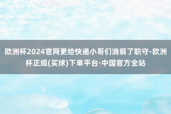 欧洲杯2024官网更给快递小哥们消弱了职守-欧洲杯正规(买球)下单平台·中国官方全站