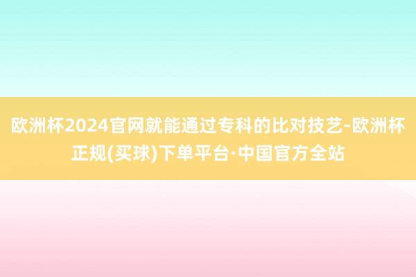 欧洲杯2024官网就能通过专科的比对技艺-欧洲杯正规(买球)下单平台·中国官方全站