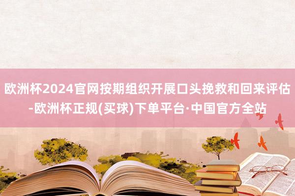 欧洲杯2024官网按期组织开展口头挽救和回来评估-欧洲杯正规(买球)下单平台·中国官方全站