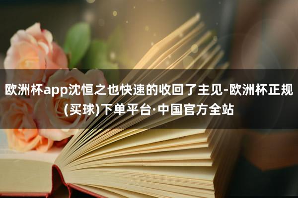 欧洲杯app沈恒之也快速的收回了主见-欧洲杯正规(买球)下单平台·中国官方全站