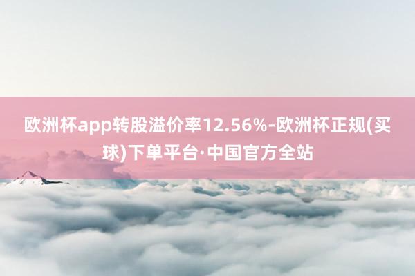 欧洲杯app转股溢价率12.56%-欧洲杯正规(买球)下单平台·中国官方全站