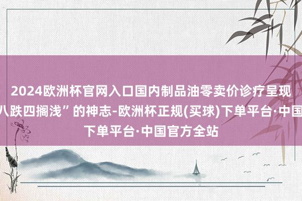 2024欧洲杯官网入口国内制品油零卖价诊疗呈现出“九涨八跌四搁浅”的神志-欧洲杯正规(买球)下单平台·中国官方全站