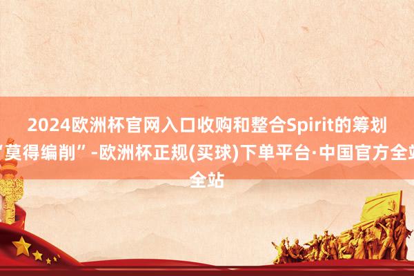 2024欧洲杯官网入口收购和整合Spirit的筹划“莫得编削”-欧洲杯正规(买球)下单平台·中国官方全站