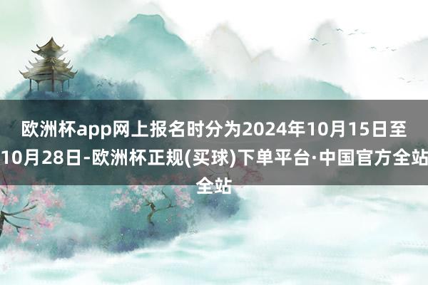 欧洲杯app网上报名时分为2024年10月15日至10月28日-欧洲杯正规(买球)下单平台·中国官方全站