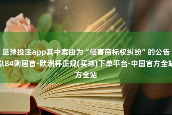 足球投注app其中案由为“侵害商标权纠纷”的公告以84则居首-欧洲杯正规(买球)下单平台·中国官方全站