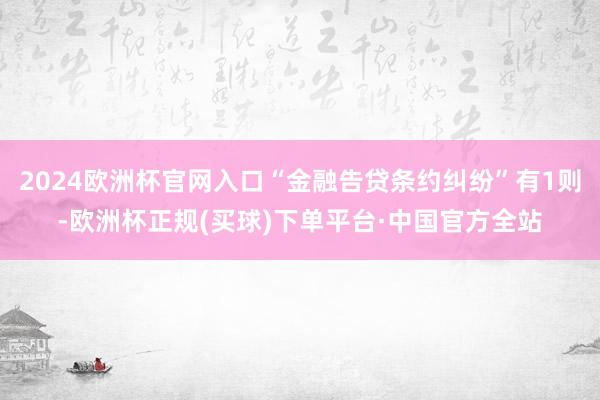 2024欧洲杯官网入口“金融告贷条约纠纷”有1则-欧洲杯正规(买球)下单平台·中国官方全站