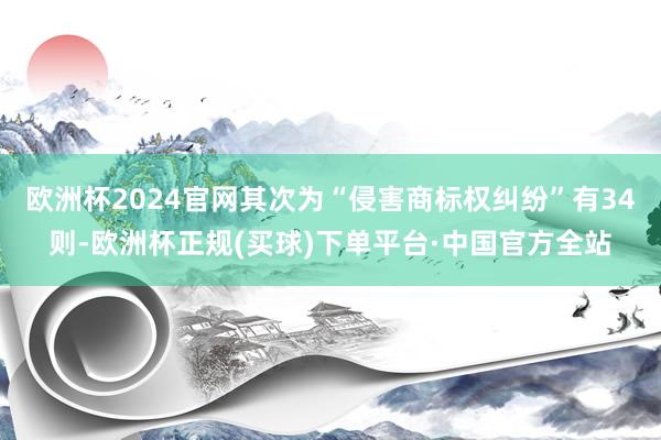 欧洲杯2024官网其次为“侵害商标权纠纷”有34则-欧洲杯正规(买球)下单平台·中国官方全站