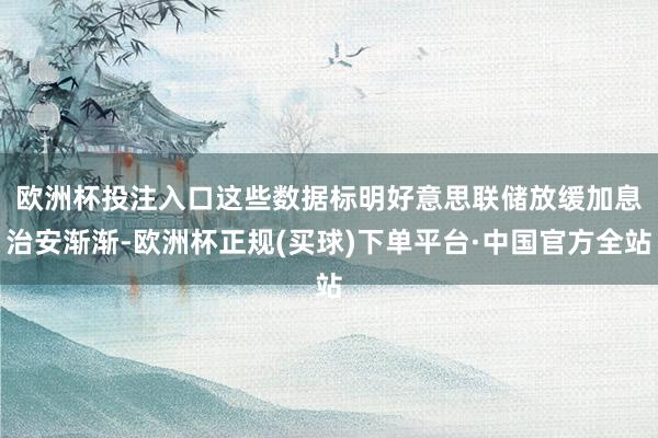 欧洲杯投注入口　　这些数据标明好意思联储放缓加息治安渐渐-欧洲杯正规(买球)下单平台·中国官方全站