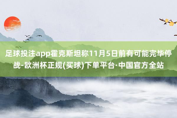 足球投注app霍克斯坦称11月5日前有可能完毕停战-欧洲杯正规(买球)下单平台·中国官方全站