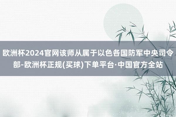 欧洲杯2024官网该师从属于以色各国防军中央司令部-欧洲杯正规(买球)下单平台·中国官方全站