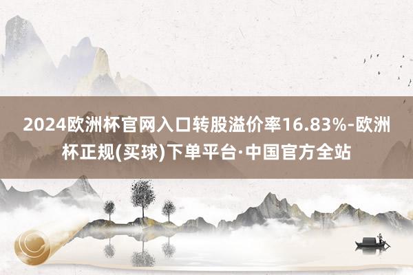 2024欧洲杯官网入口转股溢价率16.83%-欧洲杯正规(买球)下单平台·中国官方全站