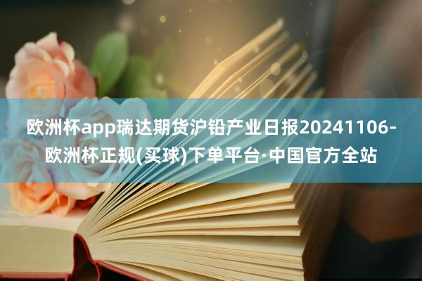 欧洲杯app瑞达期货沪铅产业日报20241106-欧洲杯正规(买球)下单平台·中国官方全站