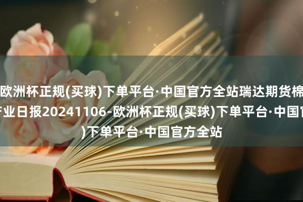 欧洲杯正规(买球)下单平台·中国官方全站瑞达期货棉花(纱)产业日报20241106-欧洲杯正规(买球)下单平台·中国官方全站