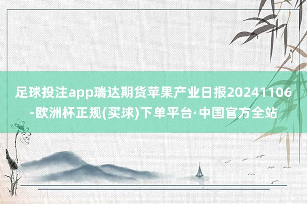 足球投注app瑞达期货苹果产业日报20241106-欧洲杯正规(买球)下单平台·中国官方全站