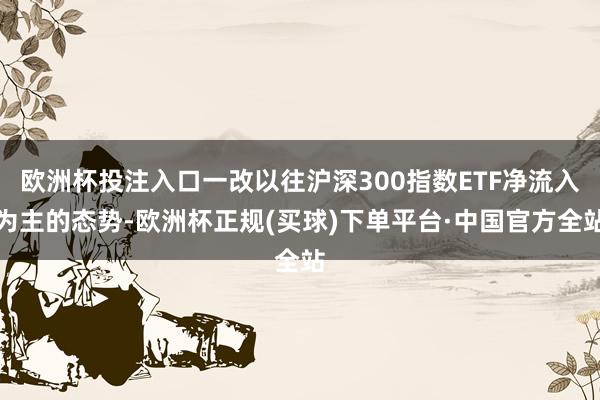 欧洲杯投注入口一改以往沪深300指数ETF净流入为主的态势-欧洲杯正规(买球)下单平台·中国官方全站