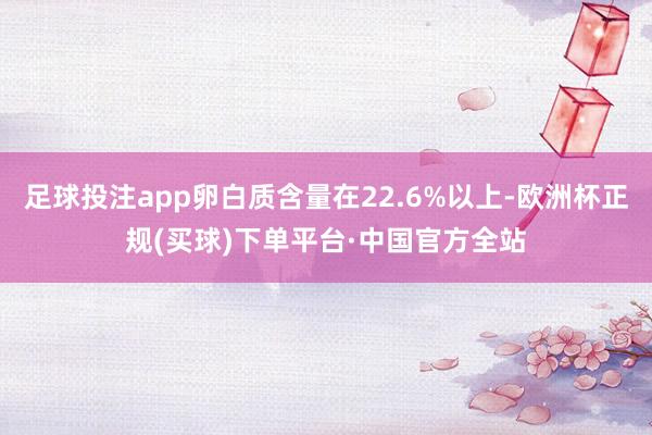 足球投注app卵白质含量在22.6%以上-欧洲杯正规(买球)下单平台·中国官方全站