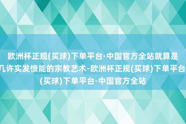 欧洲杯正规(买球)下单平台·中国官方全站就算是那些看起来没几许实发愤能的宗教艺术-欧洲杯正规(买球)下单平台·中国官方全站