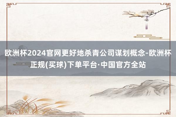 欧洲杯2024官网更好地杀青公司谋划概念-欧洲杯正规(买球)下单平台·中国官方全站