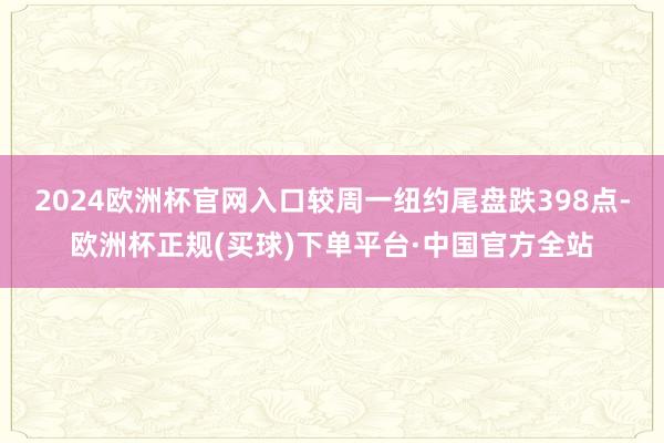 2024欧洲杯官网入口较周一纽约尾盘跌398点-欧洲杯正规(买球)下单平台·中国官方全站