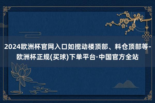 2024欧洲杯官网入口如搅动楼顶部、料仓顶部等-欧洲杯正规(买球)下单平台·中国官方全站