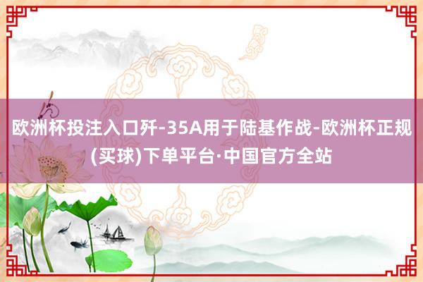 欧洲杯投注入口歼-35A用于陆基作战-欧洲杯正规(买球)下单平台·中国官方全站