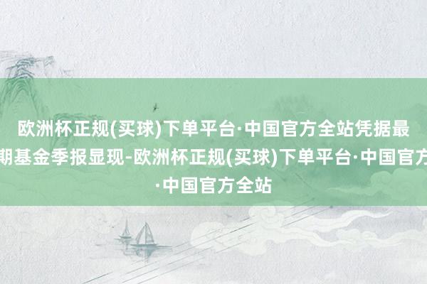 欧洲杯正规(买球)下单平台·中国官方全站凭据最新一期基金季报显现-欧洲杯正规(买球)下单平台·中国官方全站