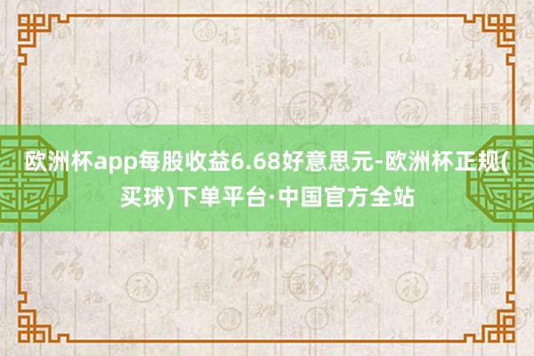 欧洲杯app每股收益6.68好意思元-欧洲杯正规(买球)下单平台·中国官方全站