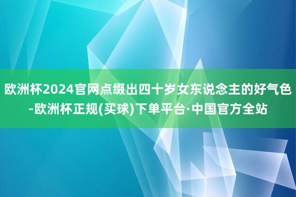 欧洲杯2024官网点缀出四十岁女东说念主的好气色-欧洲杯正规(买球)下单平台·中国官方全站