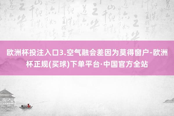 欧洲杯投注入口3.空气融会差因为莫得窗户-欧洲杯正规(买球)下单平台·中国官方全站