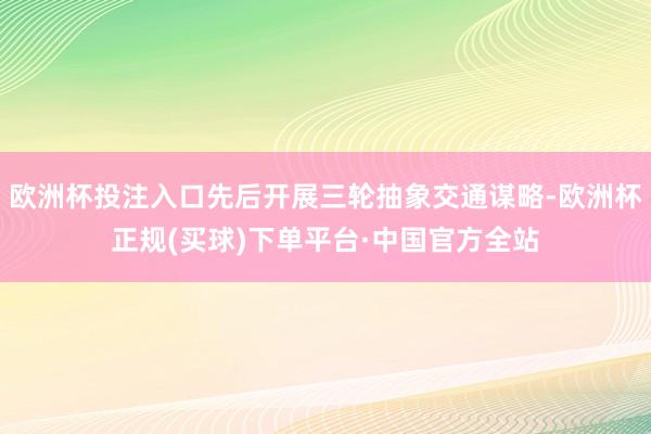 欧洲杯投注入口先后开展三轮抽象交通谋略-欧洲杯正规(买球)下单平台·中国官方全站