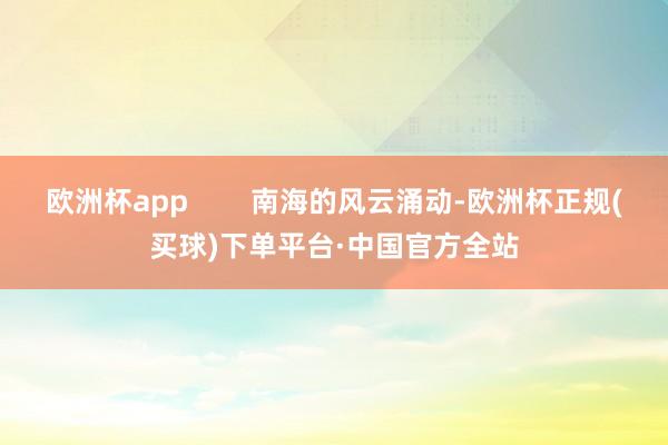 欧洲杯app        南海的风云涌动-欧洲杯正规(买球)下单平台·中国官方全站