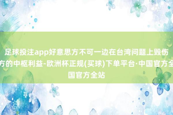 足球投注app好意思方不可一边在台湾问题上毁伤中方的中枢利益-欧洲杯正规(买球)下单平台·中国官方全站