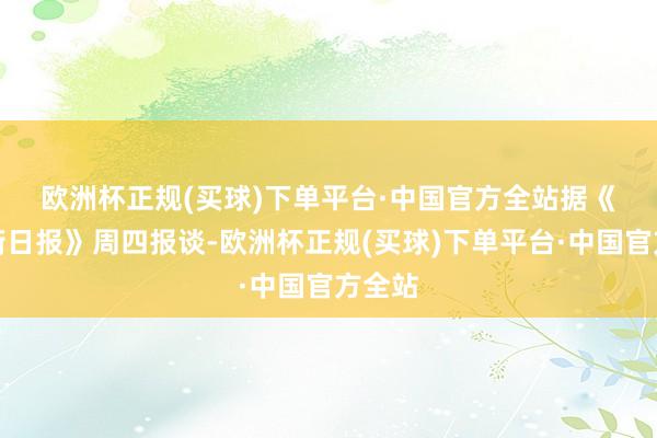 欧洲杯正规(买球)下单平台·中国官方全站　　据《华尔街日报》周四报谈-欧洲杯正规(买球)下单平台·中国官方全站