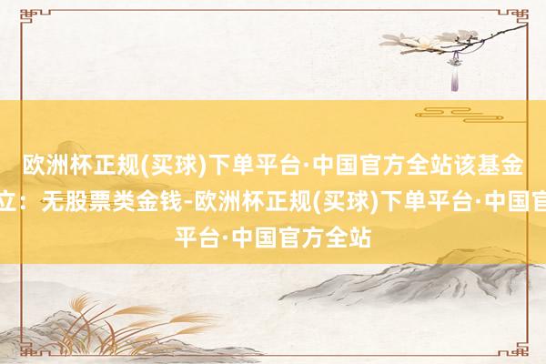 欧洲杯正规(买球)下单平台·中国官方全站该基金金钱设立：无股票类金钱-欧洲杯正规(买球)下单平台·中国官方全站