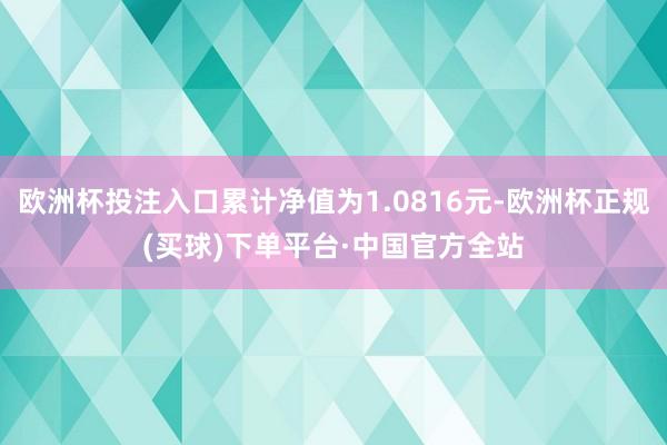 欧洲杯投注入口累计净值为1.0816元-欧洲杯正规(买球)下单平台·中国官方全站