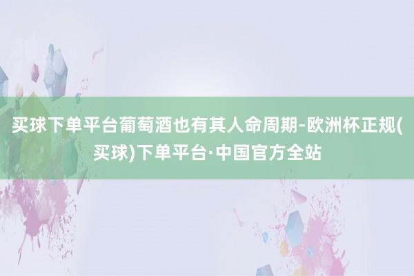 买球下单平台葡萄酒也有其人命周期-欧洲杯正规(买球)下单平台·中国官方全站