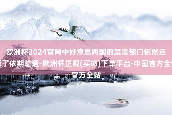 欧洲杯2024官网中好意思两国的禁毒部门依然还原了依期疏通-欧洲杯正规(买球)下单平台·中国官方全站