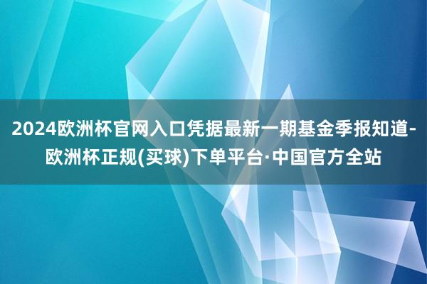 2024欧洲杯官网入口凭据最新一期基金季报知道-欧洲杯正规(买球)下单平台·中国官方全站