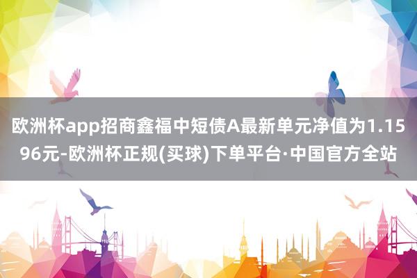 欧洲杯app招商鑫福中短债A最新单元净值为1.1596元-欧洲杯正规(买球)下单平台·中国官方全站