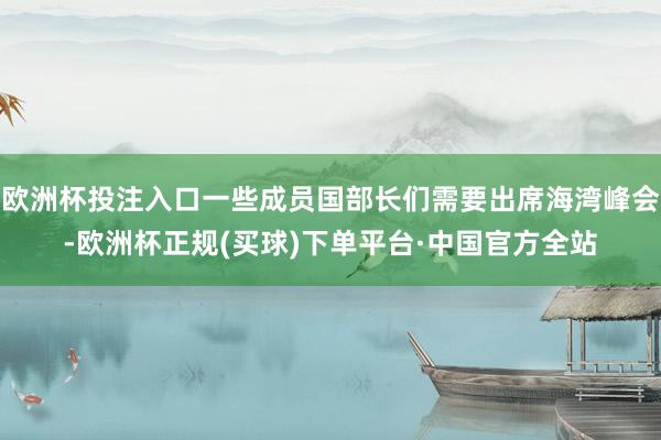 欧洲杯投注入口一些成员国部长们需要出席海湾峰会-欧洲杯正规(买球)下单平台·中国官方全站