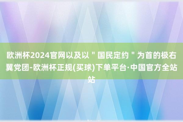 欧洲杯2024官网以及以＂国民定约＂为首的极右翼党团-欧洲杯正规(买球)下单平台·中国官方全站