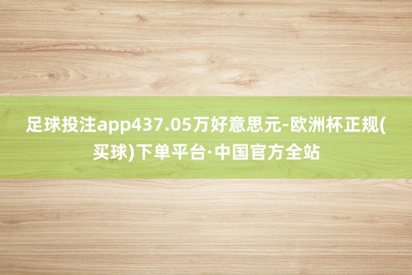 足球投注app437.05万好意思元-欧洲杯正规(买球)下单平台·中国官方全站