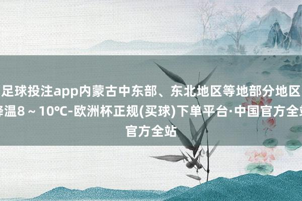 足球投注app内蒙古中东部、东北地区等地部分地区降温8～10℃-欧洲杯正规(买球)下单平台·中国官方全站